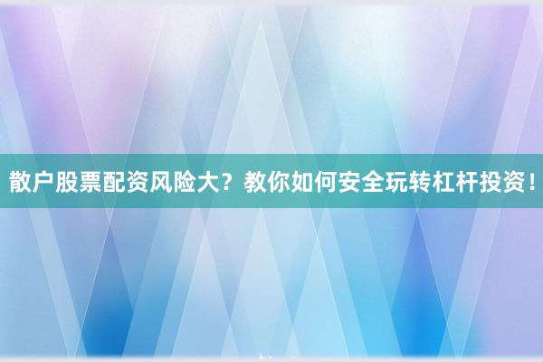 散户股票配资风险大？教你如何安全玩转杠杆投资！