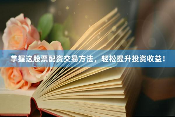 掌握这股票配资交易方法，轻松提升投资收益！