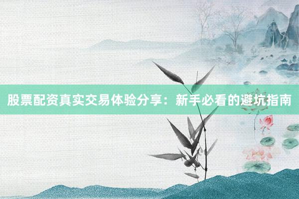股票配资真实交易体验分享：新手必看的避坑指南