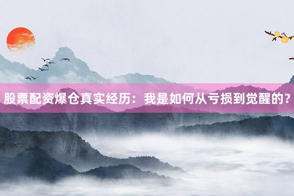 股票配资爆仓真实经历：我是如何从亏损到觉醒的？