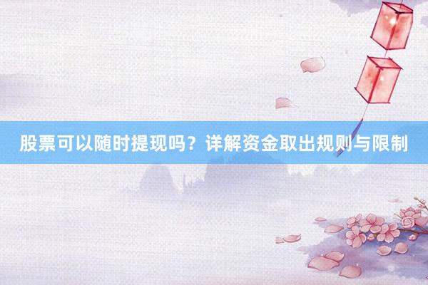 股票可以随时提现吗？详解资金取出规则与限制