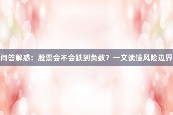 问答解惑：股票会不会跌到负数？一文读懂风险边界