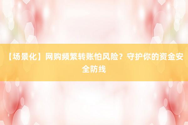【场景化】网购频繁转账怕风险？守护你的资金安全防线
