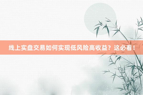 线上实盘交易如何实现低风险高收益？这必看！