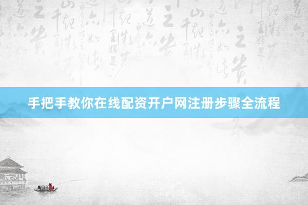 手把手教你在线配资开户网注册步骤全流程