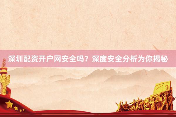 深圳配资开户网安全吗？深度安全分析为你揭秘