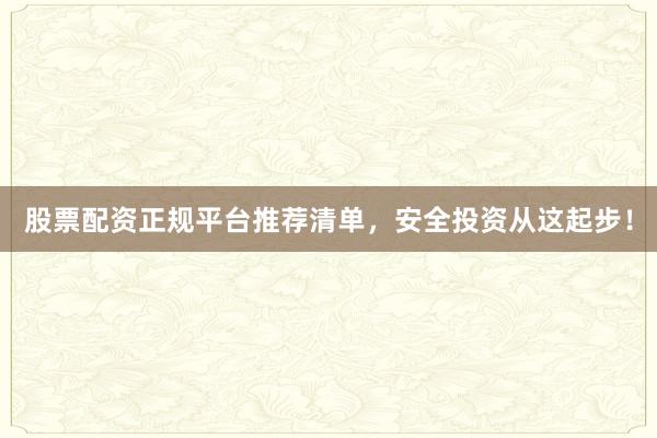 股票配资正规平台推荐清单，安全投资从这起步！