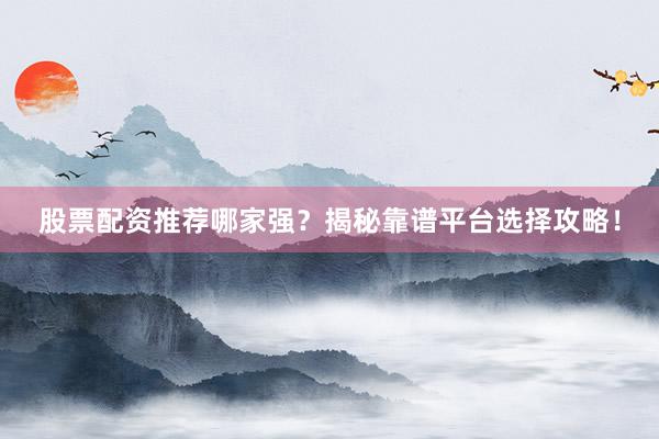 股票配资推荐哪家强？揭秘靠谱平台选择攻略！