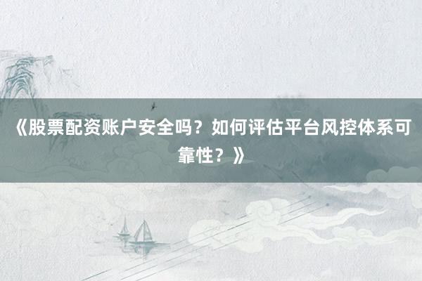 《股票配资账户安全吗？如何评估平台风控体系可靠性？》