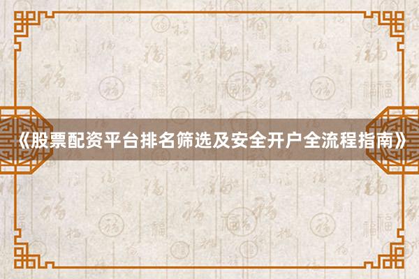 《股票配资平台排名筛选及安全开户全流程指南》