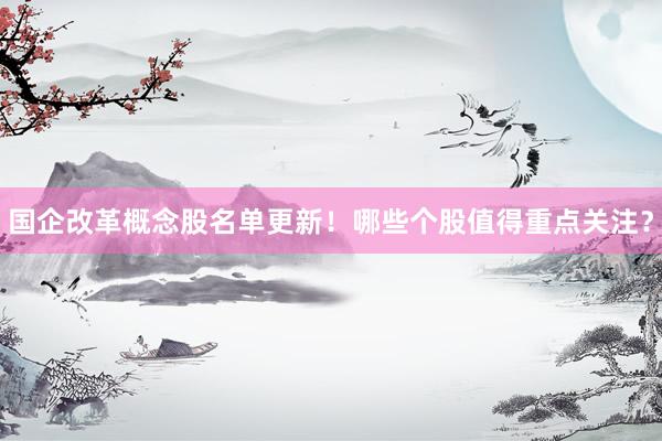 国企改革概念股名单更新！哪些个股值得重点关注？