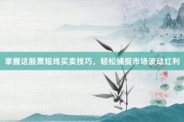 掌握这股票短线买卖技巧，轻松捕捉市场波动红利