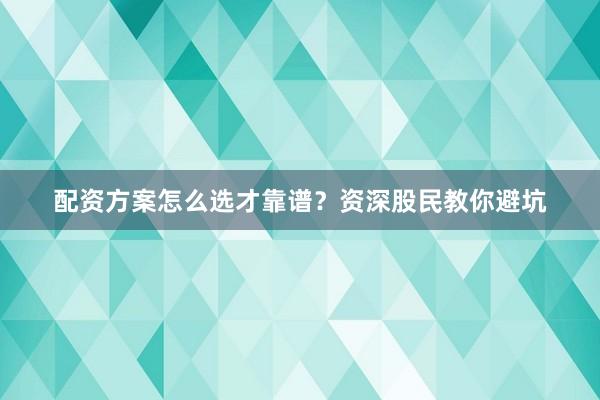 配资方案怎么选才靠谱？资深股民教你避坑
