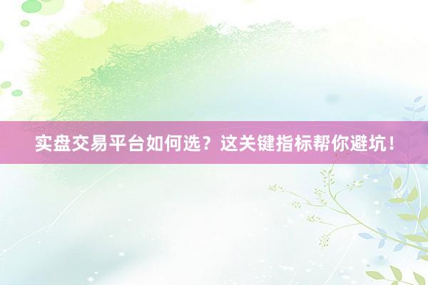 实盘交易平台如何选？这关键指标帮你避坑！