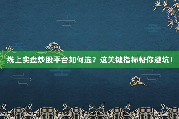 线上实盘炒股平台如何选？这关键指标帮你避坑！