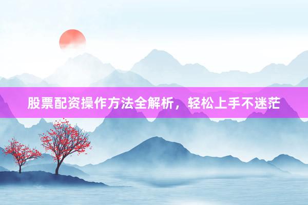股票配资操作方法全解析，轻松上手不迷茫