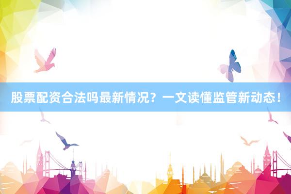 股票配资合法吗最新情况？一文读懂监管新动态！