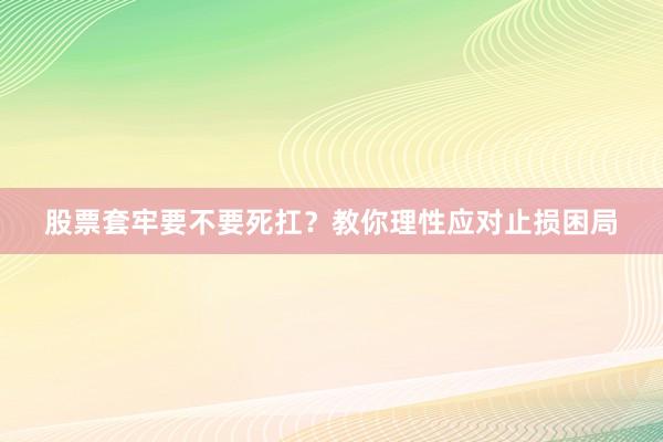 股票套牢要不要死扛？教你理性应对止损困局