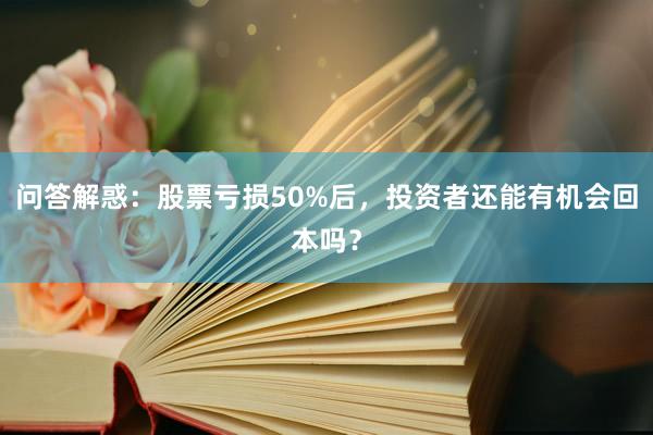 问答解惑：股票亏损50%后，投资者还能有机会回本吗？