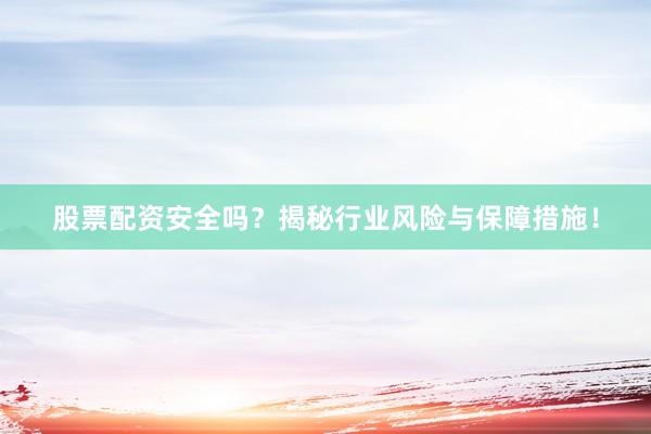 股票配资安全吗？揭秘行业风险与保障措施！