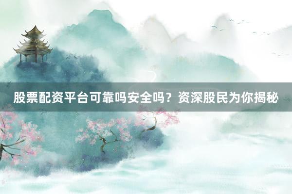股票配资平台可靠吗安全吗？资深股民为你揭秘