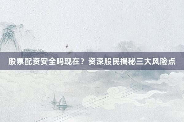 股票配资安全吗现在？资深股民揭秘三大风险点