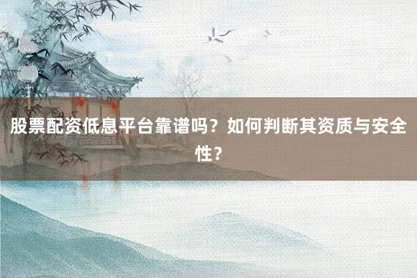 股票配资低息平台靠谱吗？如何判断其资质与安全性？