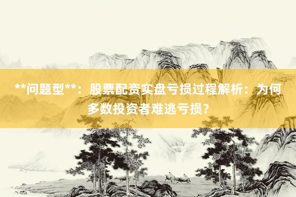 **问题型**：股票配资实盘亏损过程解析：为何多数投资者难逃亏损？