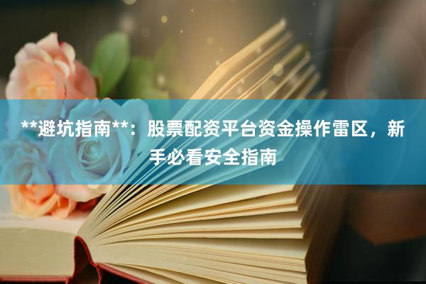 **避坑指南**：股票配资平台资金操作雷区，新手必看安全指南