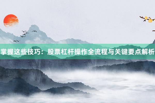 掌握这些技巧：股票杠杆操作全流程与关键要点解析
