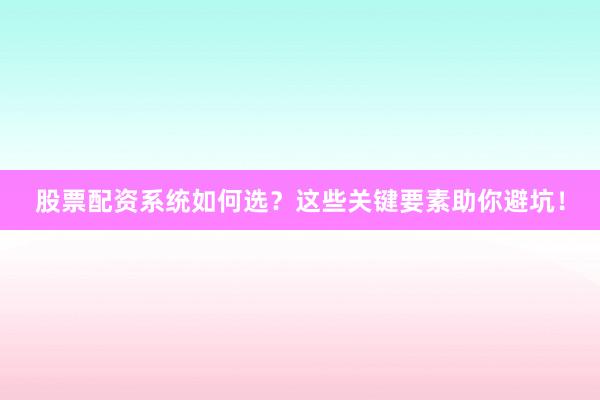 股票配资系统如何选？这些关键要素助你避坑！