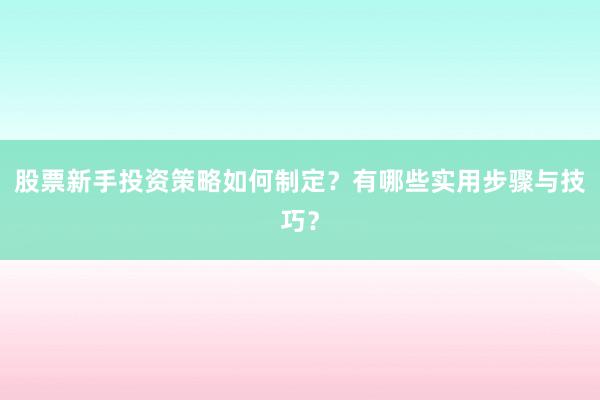 股票新手投资策略如何制定？有哪些实用步骤与技巧？