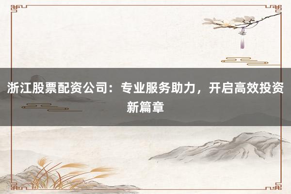 浙江股票配资公司：专业服务助力，开启高效投资新篇章