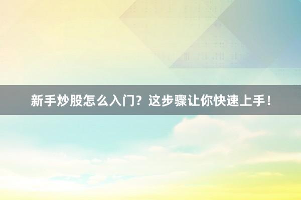 新手炒股怎么入门？这步骤让你快速上手！