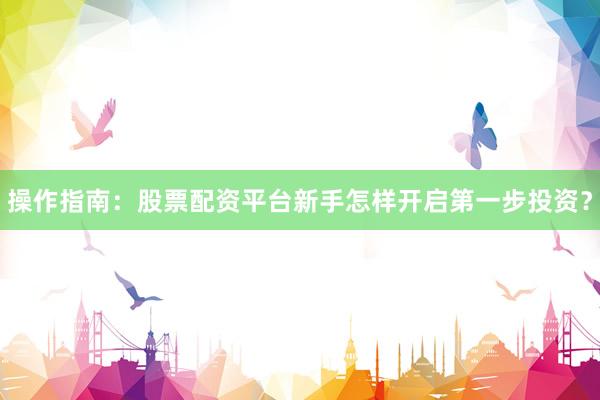 操作指南：股票配资平台新手怎样开启第一步投资？
