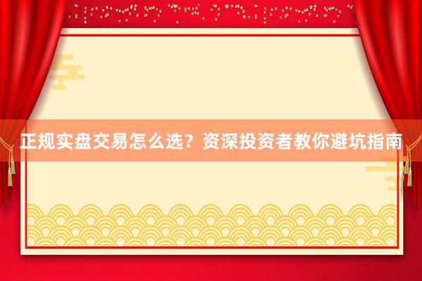 正规实盘交易怎么选？资深投资者教你避坑指南