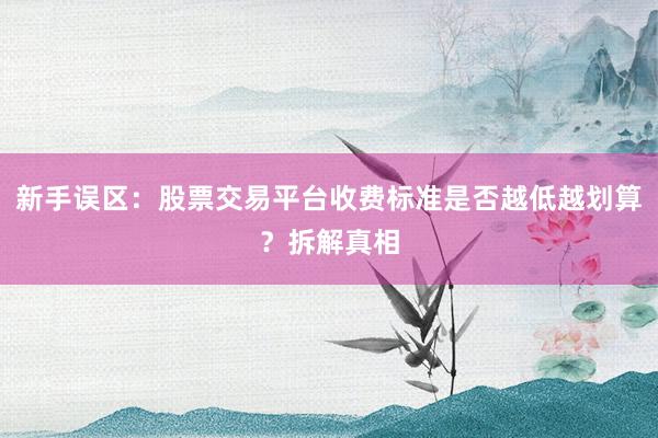 新手误区：股票交易平台收费标准是否越低越划算？拆解真相