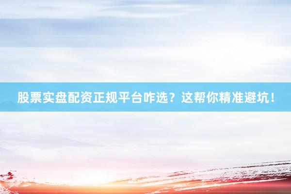 股票实盘配资正规平台咋选？这帮你精准避坑！