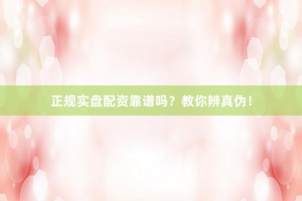正规实盘配资靠谱吗？教你辨真伪！