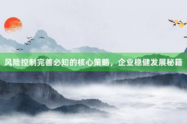 风险控制完善必知的核心策略，企业稳健发展秘籍