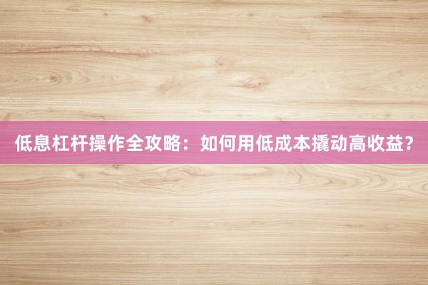低息杠杆操作全攻略：如何用低成本撬动高收益？