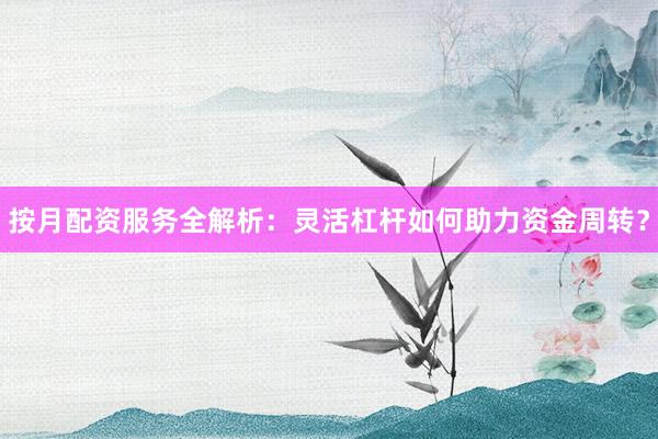 按月配资服务全解析：灵活杠杆如何助力资金周转？