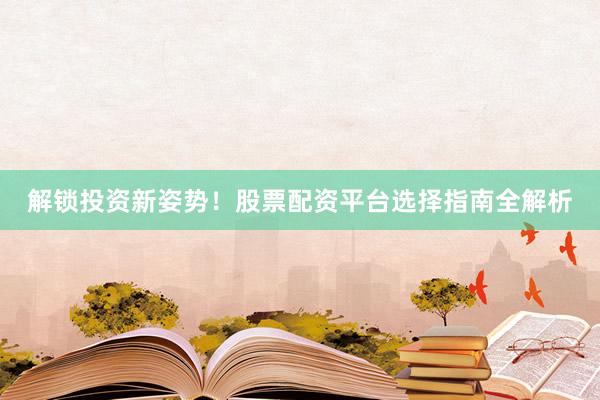 解锁投资新姿势！股票配资平台选择指南全解析