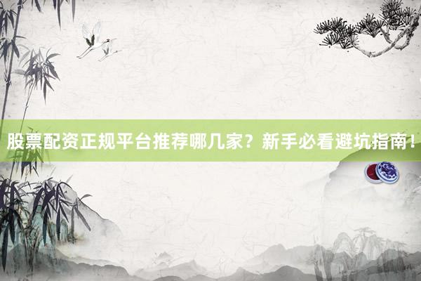股票配资正规平台推荐哪几家？新手必看避坑指南！