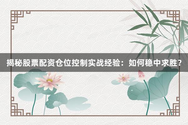 揭秘股票配资仓位控制实战经验：如何稳中求胜？