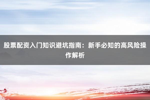 股票配资入门知识避坑指南：新手必知的高风险操作解析