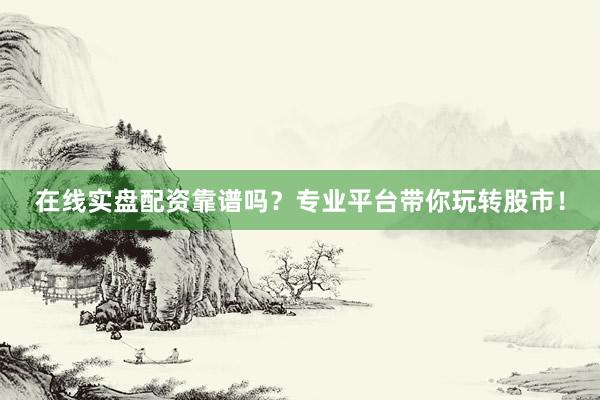 在线实盘配资靠谱吗？专业平台带你玩转股市！