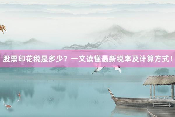 股票印花税是多少？一文读懂最新税率及计算方式！