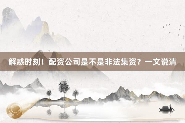 解惑时刻！配资公司是不是非法集资？一文说清