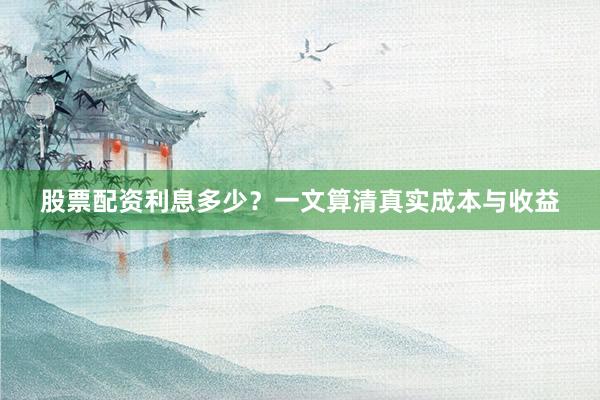 股票配资利息多少？一文算清真实成本与收益